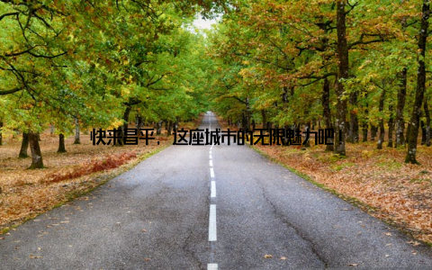 快来昌平, 这座城市的无限魅力吧!