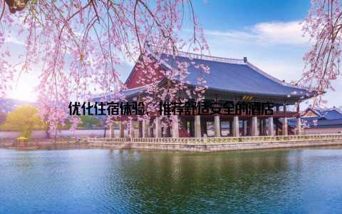 优化住宿体验, 推荐舒适安全的酒店