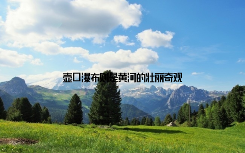 壶口瀑布则是黄河的壮丽奇观