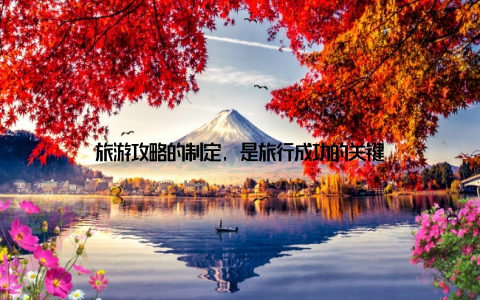 旅游攻略的制定, 是旅行成功的关键