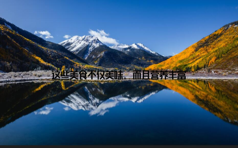 这些美食不仅美味, 而且营养丰富