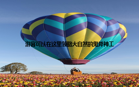 游客可以在这里领略大自然的鬼斧神工