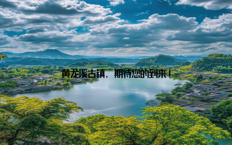 黄龙溪古镇, 期待您的到来!