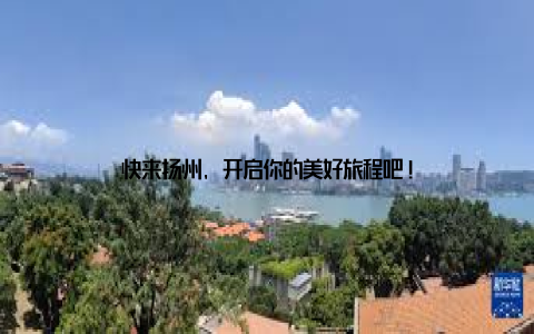 快来扬州, 开启你的美好旅程吧!