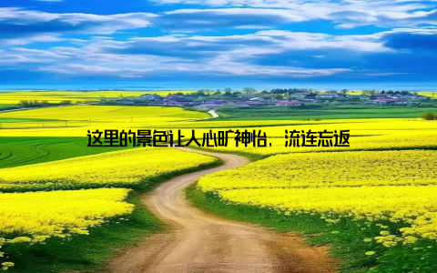 这里的景色让人心旷神怡, 流连忘返