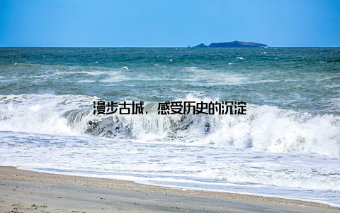 漫步古城, 感受历史的沉淀