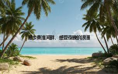 漫步秦淮河畔, 感受夜晚的浪漫